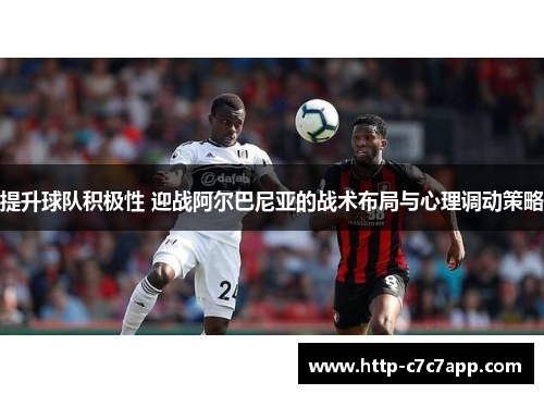 提升球队积极性 迎战阿尔巴尼亚的战术布局与心理调动策略
