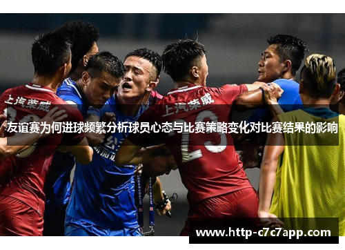 友谊赛为何进球频繁分析球员心态与比赛策略变化对比赛结果的影响