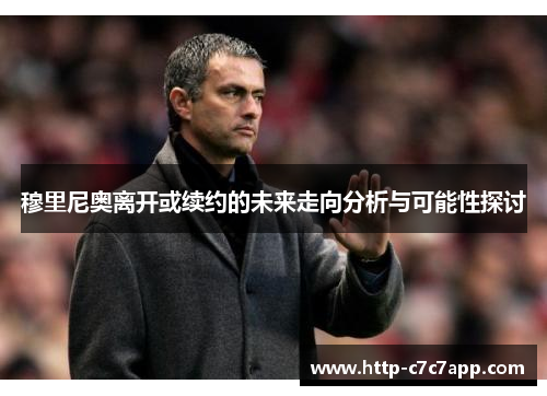 穆里尼奥离开或续约的未来走向分析与可能性探讨 穆里尼奥离开或续约的未来走向分析与可能性探讨
