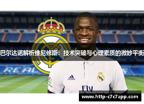 巴尔达诺解析维尼修斯:技术突破与心理素质的微妙平衡 巴尔达诺解析维尼修斯:技术突破与心理素质的微妙平衡