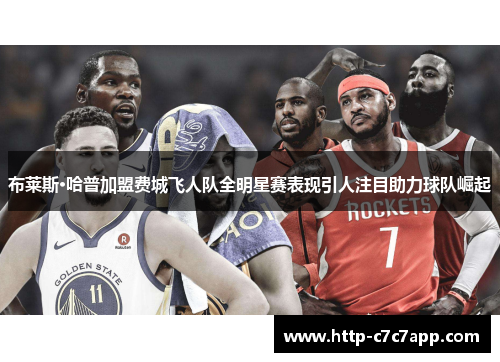 布莱斯·哈普加盟费城飞人队全明星赛表现引人注目助力球队崛起 布莱斯·哈普加盟费城飞人队全明星赛表现引人注目助力球队崛起