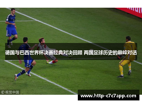 德国与巴西世界杯决赛经典对决回顾 两国足球历史的巅峰对话 德国与巴西世界杯决赛经典对决回顾 两国足球历史的巅峰对话