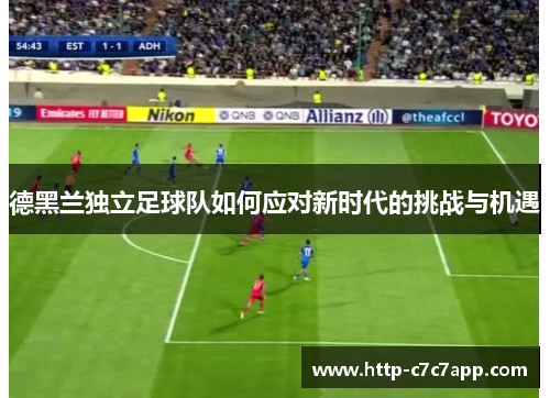 德黑兰独立足球队如何应对新时代的挑战与机遇 德黑兰独立足球队如何应对新时代的挑战与机遇