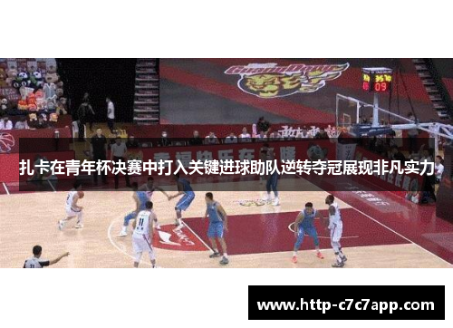 扎卡在青年杯决赛中打入关键进球助队逆转夺冠展现非凡实力 扎卡在青年杯决赛中打入关键进球助队逆转夺冠展现非凡实力