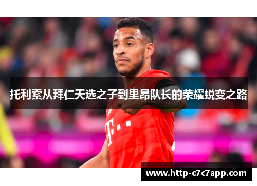托利索从拜仁天选之子到里昂队长的荣耀蜕变之路 托利索从拜仁天选之子到里昂队长的荣耀蜕变之路