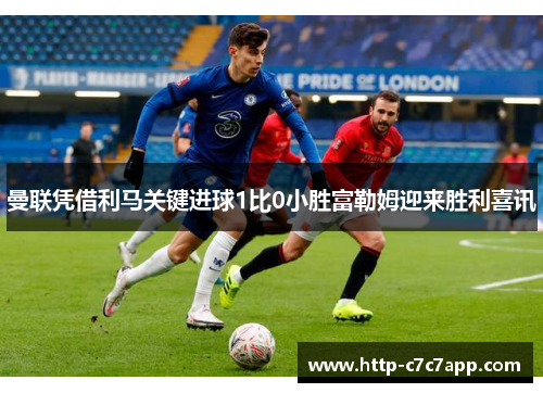 曼联凭借利马关键进球1比0小胜富勒姆迎来胜利喜讯 曼联凭借利马关键进球1比0小胜富勒姆迎来胜利喜讯