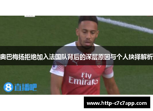 奥巴梅扬拒绝加入法国队背后的深层原因与个人抉择解析 奥巴梅扬拒绝加入法国队背后的深层原因与个人抉择解析
