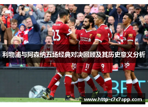 利物浦与阿森纳五场经典对决回顾及其历史意义分析 利物浦与阿森纳五场经典对决回顾及其历史意义分析