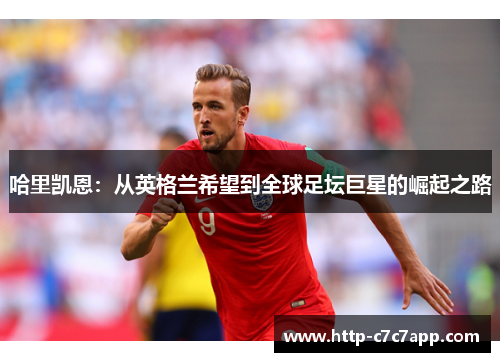 哈里凯恩:从英格兰希望到全球足坛巨星的崛起之路 哈里凯恩:从英格兰希望到全球足坛巨星的崛起之路