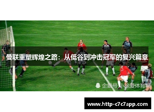 曼联重塑辉煌之路：从低谷到冲击冠军的复兴篇章