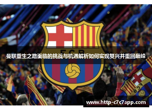 曼联重生之路面临的挑战与机遇解析如何实现复兴并重回巅峰 曼联重生之路面临的挑战与机遇解析如何实现复兴并重回巅峰