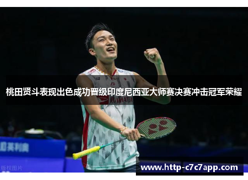 桃田贤斗表现出色成功晋级印度尼西亚大师赛决赛冲击冠军荣耀 桃田贤斗表现出色成功晋级印度尼西亚大师赛决赛冲击冠军荣耀