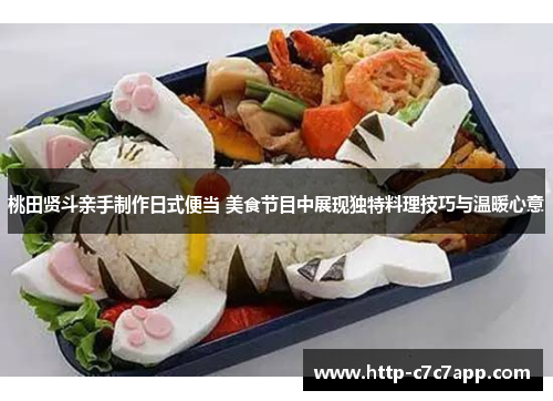 桃田贤斗亲手制作日式便当 美食节目中展现独特料理技巧与温暖心意