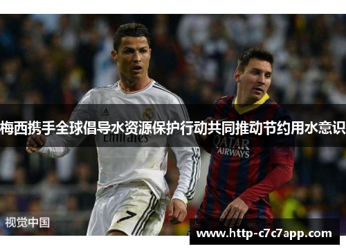 梅西携手全球倡导水资源保护行动共同推动节约用水意识 梅西携手全球倡导水资源保护行动共同推动节约用水意识