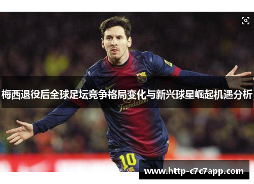 梅西退役后全球足坛竞争格局变化与新兴球星崛起机遇分析 梅西退役后全球足坛竞争格局变化与新兴球星崛起机遇分析