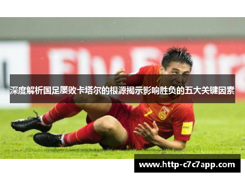深度解析国足屡败卡塔尔的根源揭示影响胜负的五大关键因素 深度解析国足屡败卡塔尔的根源揭示影响胜负的五大关键因素