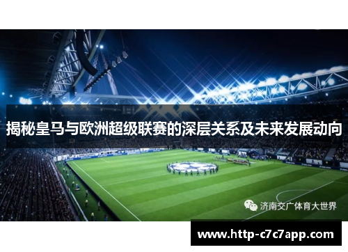 揭秘皇马与欧洲超级联赛的深层关系及未来发展动向 揭秘皇马与欧洲超级联赛的深层关系及未来发展动向