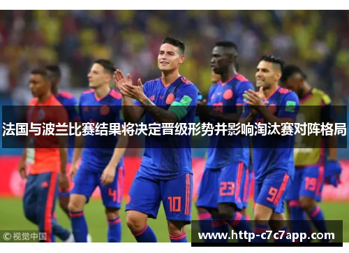 法国与波兰比赛结果将决定晋级形势并影响淘汰赛对阵格局