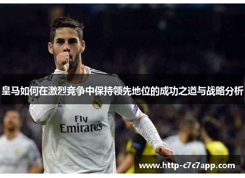 皇马如何在激烈竞争中保持领先地位的成功之道与战略分析 皇马如何在激烈竞争中保持领先地位的成功之道与战略分析