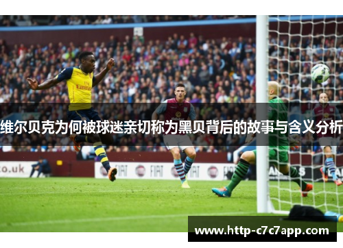 维尔贝克为何被球迷亲切称为黑贝背后的故事与含义分析