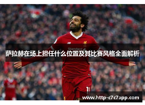 萨拉赫在场上担任什么位置及其比赛风格全面解析 萨拉赫在场上担任什么位置及其比赛风格全面解析