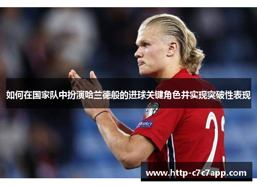 如何在国家队中扮演哈兰德般的进球关键角色并实现突破性表现