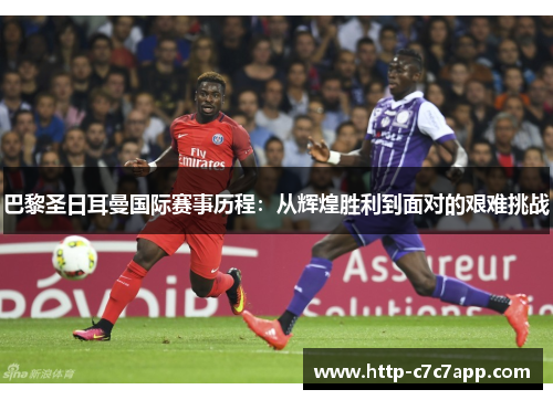 巴黎圣日耳曼国际赛事历程:从辉煌胜利到面对的艰难挑战 巴黎圣日耳曼国际赛事历程:从辉煌胜利到面对的艰难挑战