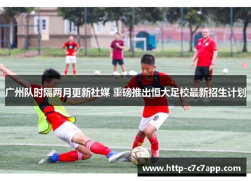 广州队时隔两月更新社媒 重磅推出恒大足校最新招生计划 广州队时隔两月更新社媒 重磅推出恒大足校最新招生计划