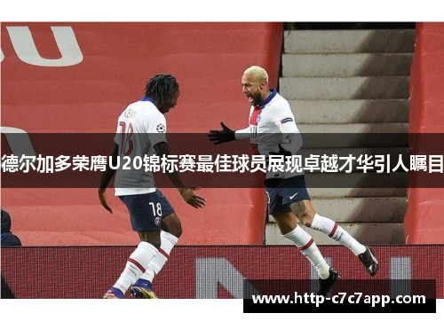 德尔加多荣膺U20锦标赛最佳球员展现卓越才华引人瞩目