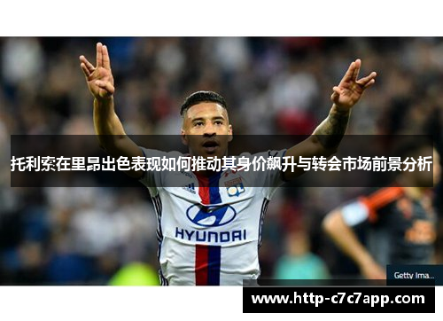 托利索在里昂出色表现如何推动其身价飙升与转会市场前景分析 托利索在里昂出色表现如何推动其身价飙升与转会市场前景分析