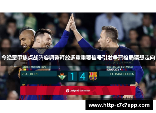 今晚意甲焦点战阵容调整释放多重重要信号引发争冠格局猜想走向