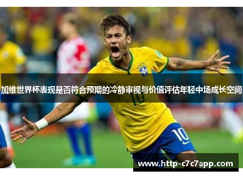 加维世界杯表现是否符合预期的冷静审视与价值评估年轻中场成长空间 加维世界杯表现是否符合预期的冷静审视与价值评估年轻中场成长空间