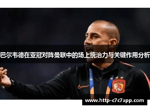巴尔韦德在亚冠对阵曼联中的场上统治力与关键作用分析
