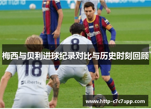 梅西与贝利进球纪录对比与历史时刻回顾