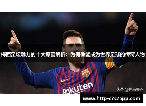 梅西足坛魅力的十大原因解析：为何他能成为世界足球的传奇人物