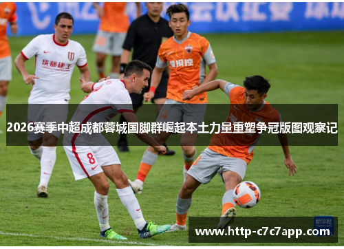 2026赛季中超成都蓉城国脚群崛起本土力量重塑争冠版图观察记