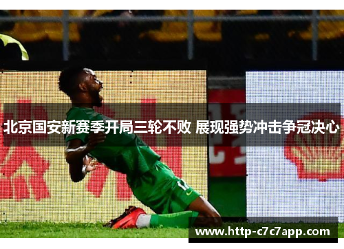 北京国安新赛季开局三轮不败 展现强势冲击争冠决心 北京国安新赛季开局三轮不败 展现强势冲击争冠决心