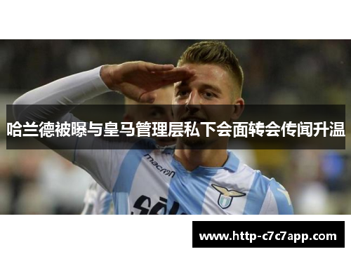 哈兰德被曝与皇马管理层私下会面转会传闻升温 哈兰德被曝与皇马管理层私下会面转会传闻升温