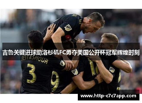 吉鲁关键进球助洛杉矶FC勇夺美国公开杯冠军辉煌时刻 吉鲁关键进球助洛杉矶FC勇夺美国公开杯冠军辉煌时刻