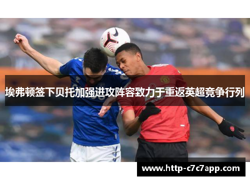 埃弗顿签下贝托加强进攻阵容致力于重返英超竞争行列 埃弗顿签下贝托加强进攻阵容致力于重返英超竞争行列