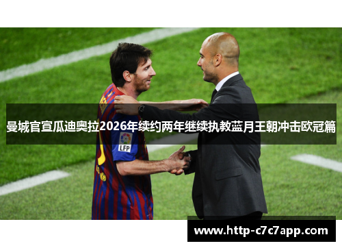 曼城官宣瓜迪奥拉2026年续约两年继续执教蓝月王朝冲击欧冠篇 曼城官宣瓜迪奥拉2026年续约两年继续执教蓝月王朝冲击欧冠篇