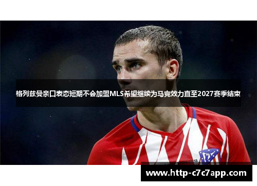 格列兹曼亲口表态短期不会加盟MLS希望继续为马竞效力直至2027赛季结束