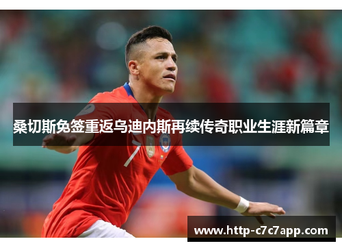 桑切斯免签重返乌迪内斯再续传奇职业生涯新篇章 桑切斯免签重返乌迪内斯再续传奇职业生涯新篇章