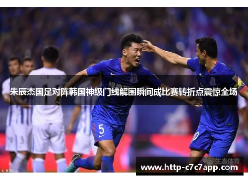 朱辰杰国足对阵韩国神级门线解围瞬间成比赛转折点震惊全场