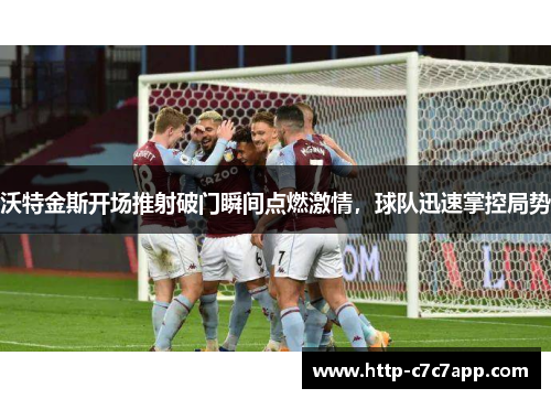 沃特金斯开场推射破门瞬间点燃激情,球队迅速掌控局势 沃特金斯开场推射破门瞬间点燃激情,球队迅速掌控局势