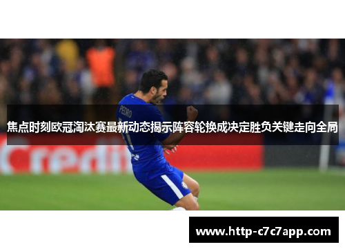 焦点时刻欧冠淘汰赛最新动态揭示阵容轮换成决定胜负关键走向全局 焦点时刻欧冠淘汰赛最新动态揭示阵容轮换成决定胜负关键走向全局