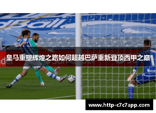 皇马重塑辉煌之路如何超越巴萨重新登顶西甲之巅