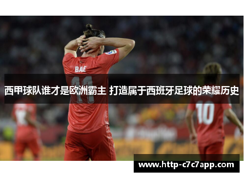 西甲球队谁才是欧洲霸主 打造属于西班牙足球的荣耀历史 西甲球队谁才是欧洲霸主 打造属于西班牙足球的荣耀历史