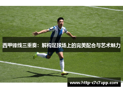西甲锋线三重奏:解构足球场上的完美配合与艺术魅力 西甲锋线三重奏:解构足球场上的完美配合与艺术魅力