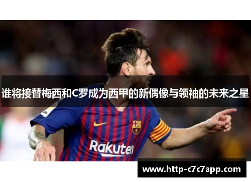 谁将接替梅西和C罗成为西甲的新偶像与领袖的未来之星 谁将接替梅西和C罗成为西甲的新偶像与领袖的未来之星
